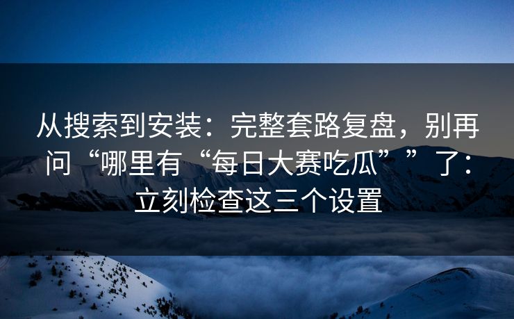 从搜索到安装:完整套路复盘,别再问“哪里有“每日大赛吃瓜””了:立刻检查这三个设置 从搜索到安装:完整套路复盘,别再问“哪里有“每日大赛吃瓜””了:立刻检查这三个设置