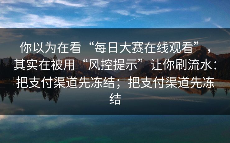 你以为在看“每日大赛在线观看”,其实在被用“风控提示”让你刷流水:把支付渠道先冻结;把支付渠道先冻结 你以为在看“每日大赛在线观看”,其实在被用“风控提示”让你刷流水:把支付渠道先冻结;把支付渠道先冻结
