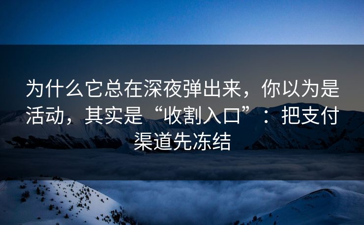 为什么它总在深夜弹出来,你以为是活动,其实是“收割入口”:把支付渠道先冻结 为什么它总在深夜弹出来,你以为是活动,其实是“收割入口”:把支付渠道先冻结