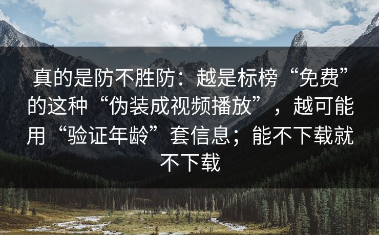 真的是防不胜防:越是标榜“免费”的这种“伪装成视频播放”,越可能用“验证年龄”套信息;能不下载就不下载 真的是防不胜防:越是标榜“免费”的这种“伪装成视频播放”,越可能用“验证年龄”套信息;能不下载就不下载
