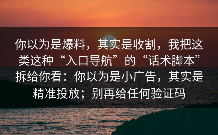 你以为是爆料，其实是收割，我把这类这种“入口导航”的“话术脚本”拆给你看：你以为是小广告，其实是精准投放；别再给任何验证码