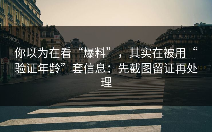 你以为在看“爆料”，其实在被用“验证年龄”套信息：先截图留证再处理