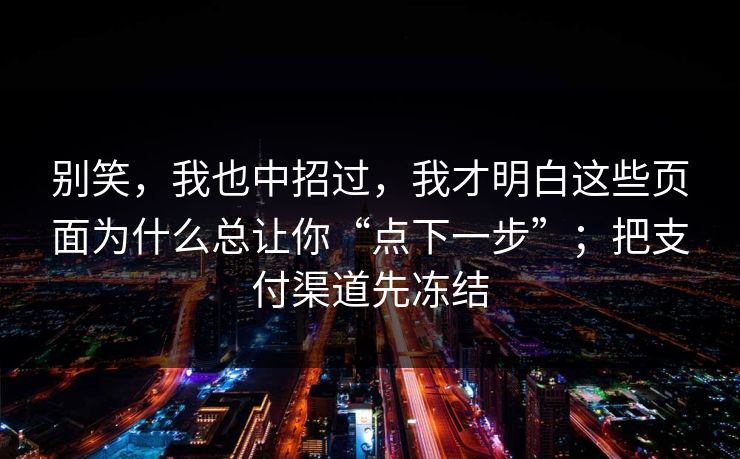 别笑，我也中招过，我才明白这些页面为什么总让你“点下一步”；把支付渠道先冻结