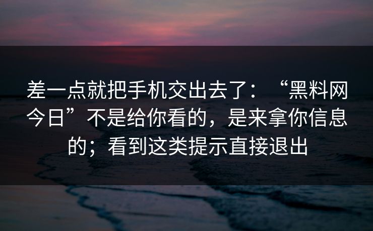 差一点就把手机交出去了：“黑料网今日”不是给你看的，是来拿你信息的；看到这类提示直接退出
