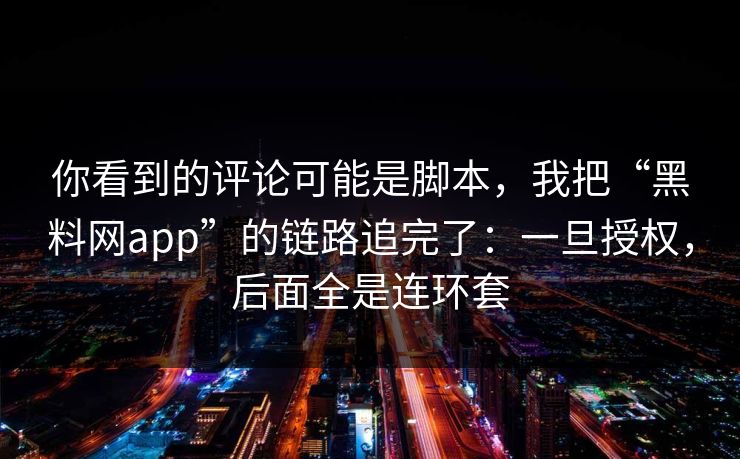 你看到的评论可能是脚本，我把“黑料网app”的链路追完了：一旦授权，后面全是连环套