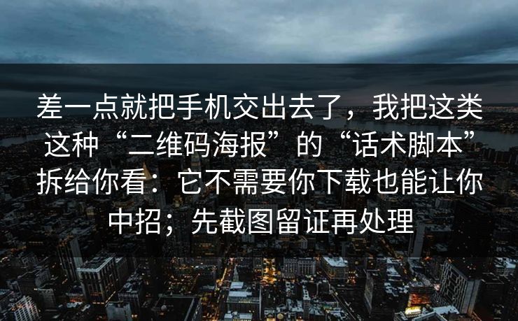 差一点就把手机交出去了，我把这类这种“二维码海报”的“话术脚本”拆给你看：它不需要你下载也能让你中招；先截图留证再处理