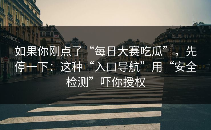 如果你刚点了“每日大赛吃瓜”,先停一下:这种“入口导航”用“安全检测”吓你授权 如果你刚点了“每日大赛吃瓜”,先停一下:这种“入口导航”用“安全检测”吓你授权