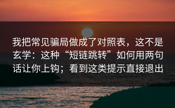 我把常见骗局做成了对照表,这不是玄学:这种“短链跳转”如何用两句话让你上钩;看到这类提示直接退出 我把常见骗局做成了对照表,这不是玄学:这种“短链跳转”如何用两句话让你上钩;看到这类提示直接退出