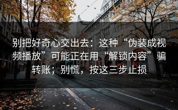 别把好奇心交出去：这种“伪装成视频播放”可能正在用“解锁内容”骗转账；别慌，按这三步止损