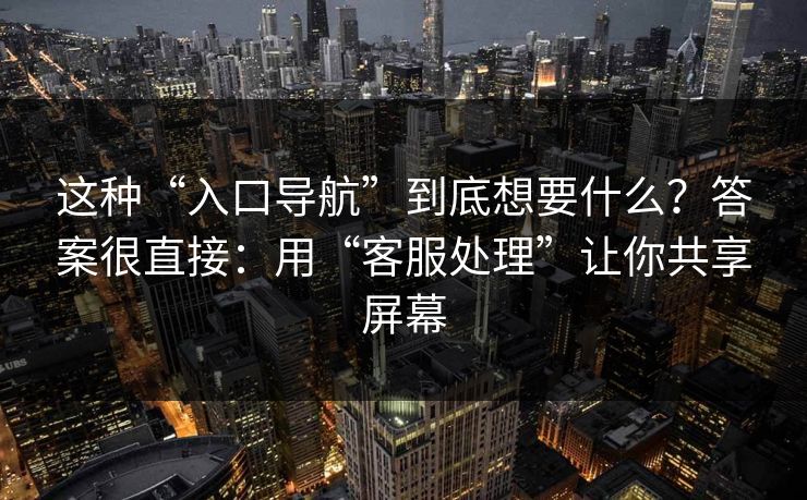 这种“入口导航”到底想要什么？答案很直接：用“客服处理”让你共享屏幕
