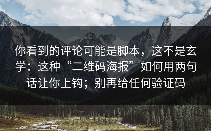 你看到的评论可能是脚本，这不是玄学：这种“二维码海报”如何用两句话让你上钩；别再给任何验证码