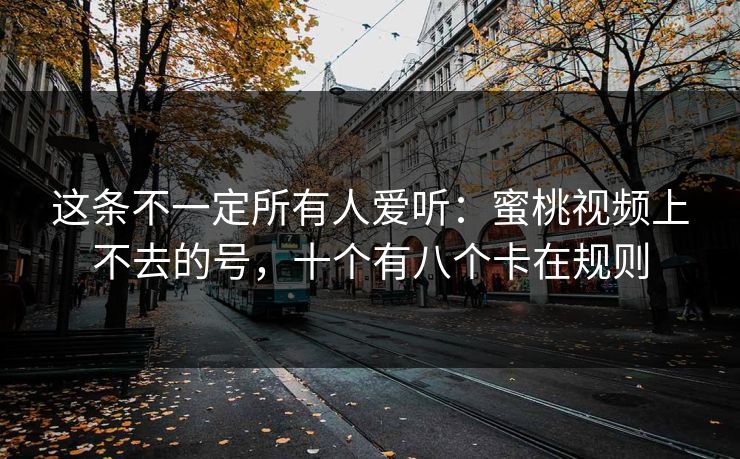 这条不一定所有人爱听：蜜桃视频上不去的号，十个有八个卡在规则