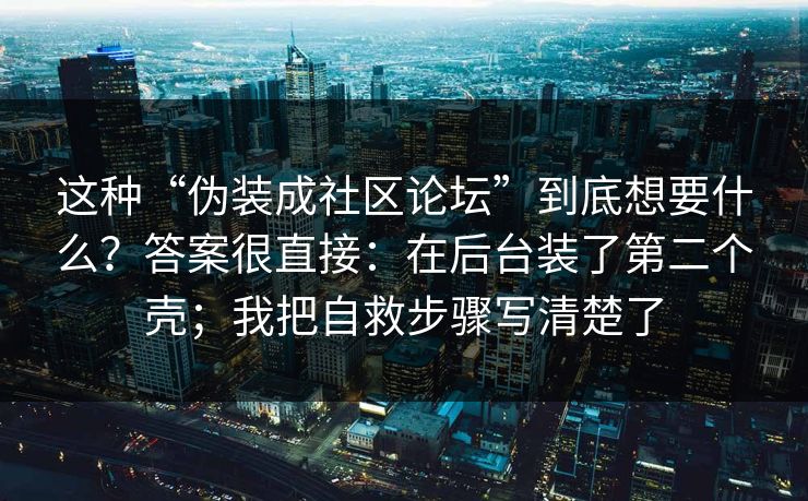 这种“伪装成社区论坛”到底想要什么？答案很直接：在后台装了第二个壳；我把自救步骤写清楚了