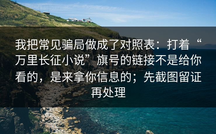 我把常见骗局做成了对照表：打着“万里长征小说”旗号的链接不是给你看的，是来拿你信息的；先截图留证再处理
