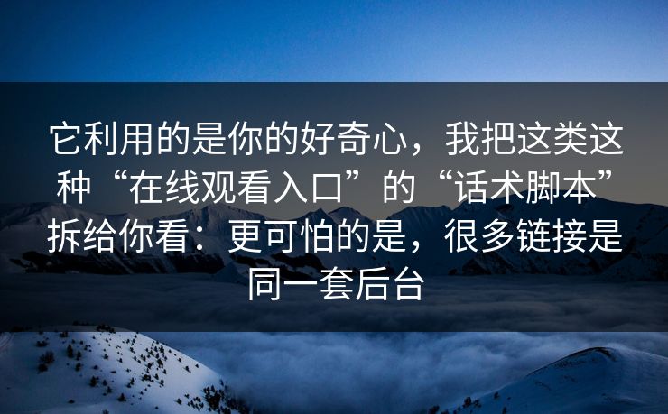 它利用的是你的好奇心，我把这类这种“在线观看入口”的“话术脚本”拆给你看：更可怕的是，很多链接是同一套后台