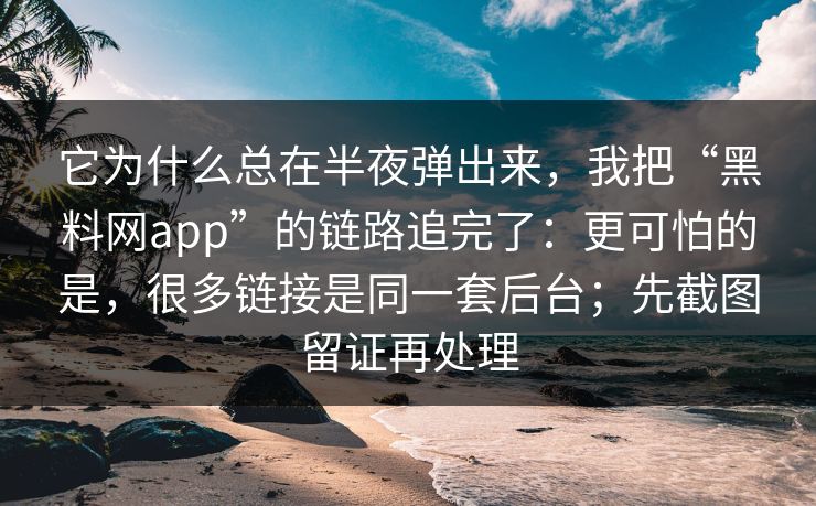 它为什么总在半夜弹出来，我把“黑料网app”的链路追完了：更可怕的是，很多链接是同一套后台；先截图留证再处理