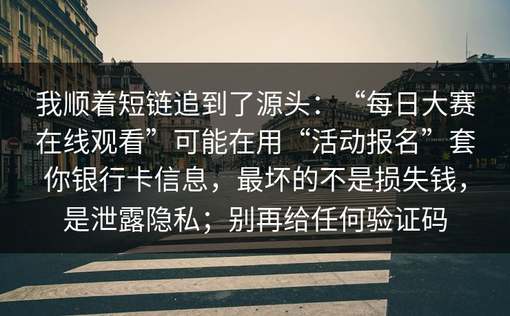 我顺着短链追到了源头：“每日大赛在线观看”可能在用“活动报名”套你银行卡信息，最坏的不是损失钱，是泄露隐私；别再给任何验证码