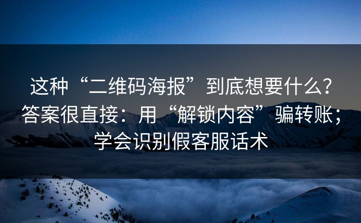 这种“二维码海报”到底想要什么？答案很直接：用“解锁内容”骗转账；学会识别假客服话术