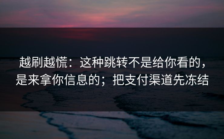 越刷越慌：这种跳转不是给你看的，是来拿你信息的；把支付渠道先冻结