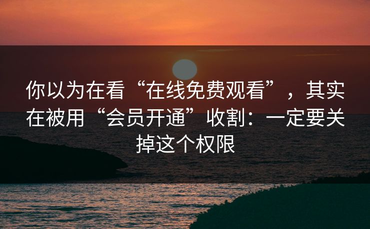 你以为在看“在线免费观看”，其实在被用“会员开通”收割：一定要关掉这个权限