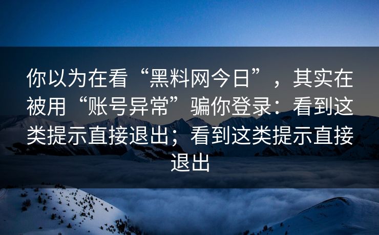 你以为在看“黑料网今日”，其实在被用“账号异常”骗你登录：看到这类提示直接退出；看到这类提示直接退出