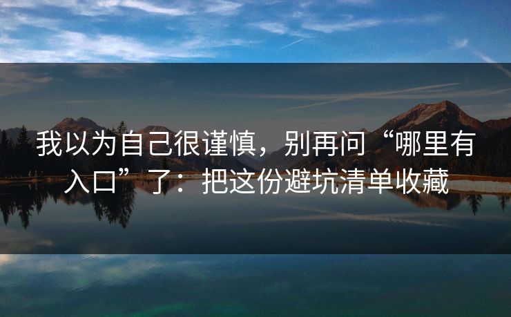 我以为自己很谨慎，别再问“哪里有入口”了：把这份避坑清单收藏