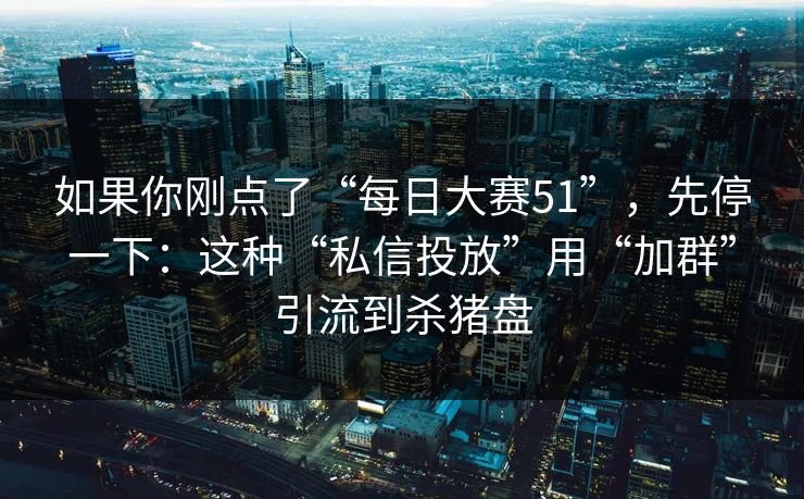 如果你刚点了“每日大赛51”，先停一下：这种“私信投放”用“加群”引流到杀猪盘
