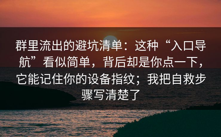 群里流出的避坑清单：这种“入口导航”看似简单，背后却是你点一下，它能记住你的设备指纹；我把自救步骤写清楚了