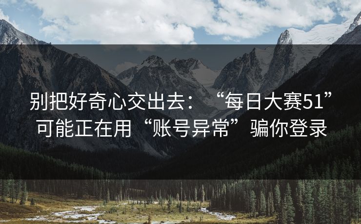 别把好奇心交出去：“每日大赛51”可能正在用“账号异常”骗你登录