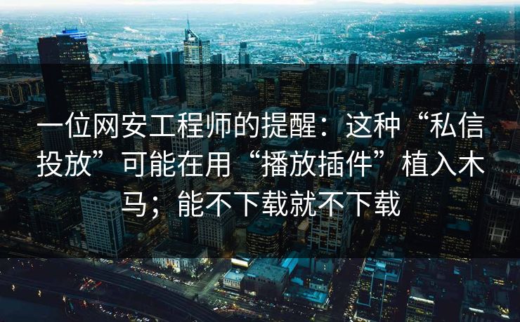 一位网安工程师的提醒：这种“私信投放”可能在用“播放插件”植入木马；能不下载就不下载