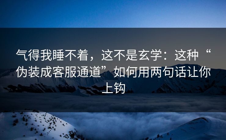气得我睡不着，这不是玄学：这种“伪装成客服通道”如何用两句话让你上钩