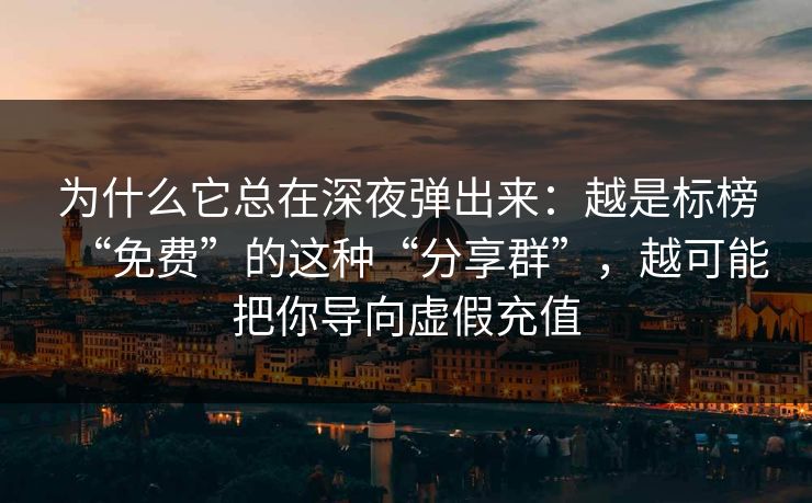 为什么它总在深夜弹出来：越是标榜“免费”的这种“分享群”，越可能把你导向虚假充值