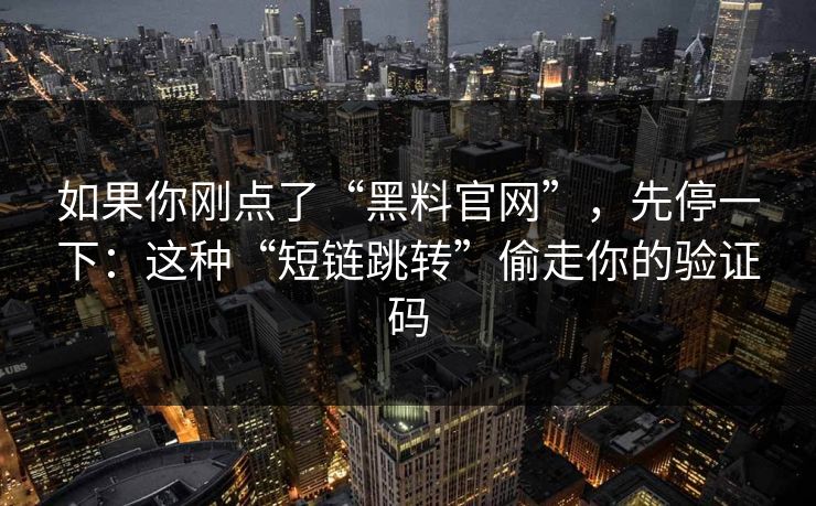 如果你刚点了“黑料官网”，先停一下：这种“短链跳转”偷走你的验证码