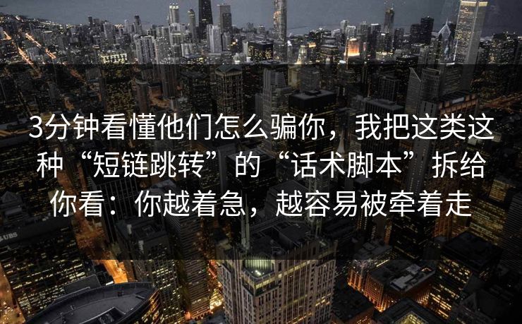 3分钟看懂他们怎么骗你，我把这类这种“短链跳转”的“话术脚本”拆给你看：你越着急，越容易被牵着走
