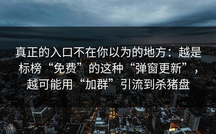 真正的入口不在你以为的地方：越是标榜“免费”的这种“弹窗更新”，越可能用“加群”引流到杀猪盘