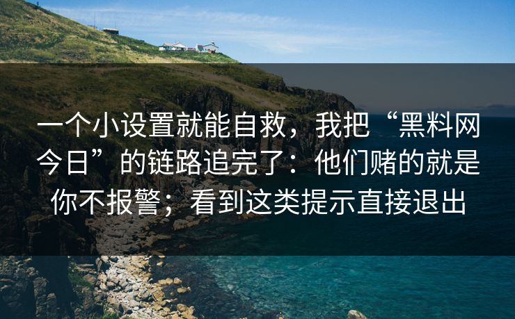 一个小设置就能自救，我把“黑料网今日”的链路追完了：他们赌的就是你不报警；看到这类提示直接退出