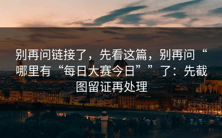 别再问链接了，先看这篇，别再问“哪里有“每日大赛今日””了：先截图留证再处理