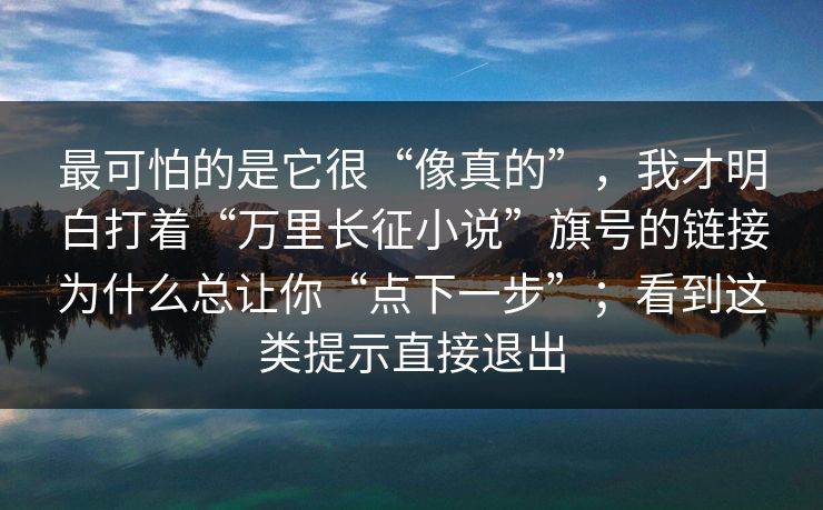 最可怕的是它很“像真的”，我才明白打着“万里长征小说”旗号的链接为什么总让你“点下一步”；看到这类提示直接退出