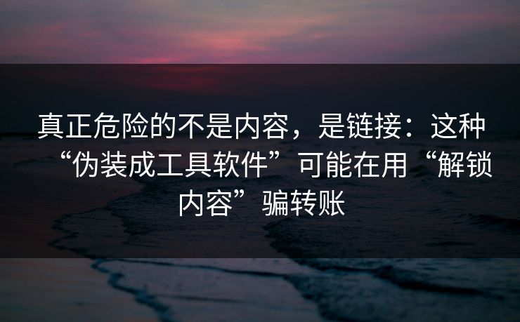 真正危险的不是内容，是链接：这种“伪装成工具软件”可能在用“解锁内容”骗转账