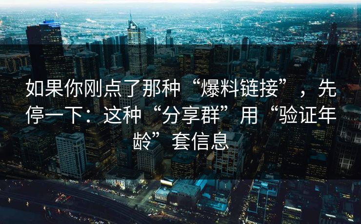 如果你刚点了那种“爆料链接”，先停一下：这种“分享群”用“验证年龄”套信息