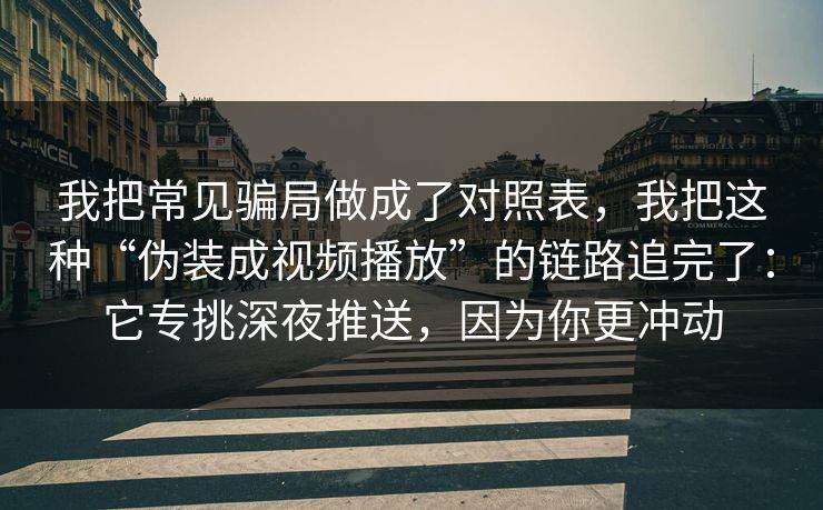 我把常见骗局做成了对照表，我把这种“伪装成视频播放”的链路追完了：它专挑深夜推送，因为你更冲动