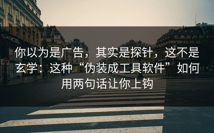 你以为是广告，其实是探针，这不是玄学：这种“伪装成工具软件”如何用两句话让你上钩