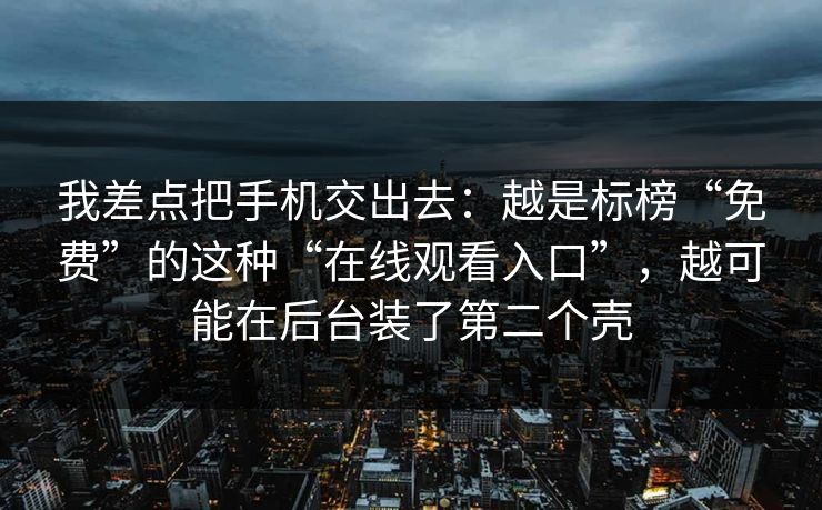 我差点把手机交出去：越是标榜“免费”的这种“在线观看入口”，越可能在后台装了第二个壳