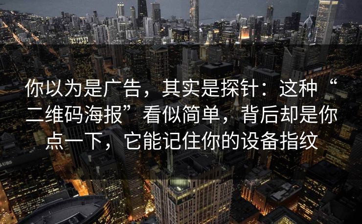 你以为是广告，其实是探针：这种“二维码海报”看似简单，背后却是你点一下，它能记住你的设备指纹
