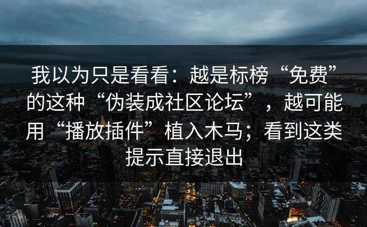 我以为只是看看：越是标榜“免费”的这种“伪装成社区论坛”，越可能用“播放插件”植入木马；看到这类提示直接退出