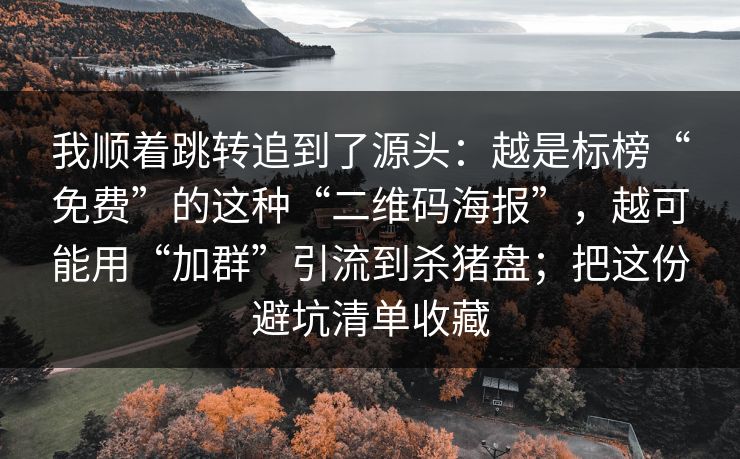 我顺着跳转追到了源头：越是标榜“免费”的这种“二维码海报”，越可能用“加群”引流到杀猪盘；把这份避坑清单收藏