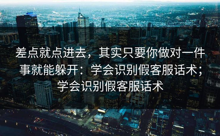 差点就点进去，其实只要你做对一件事就能躲开：学会识别假客服话术；学会识别假客服话术