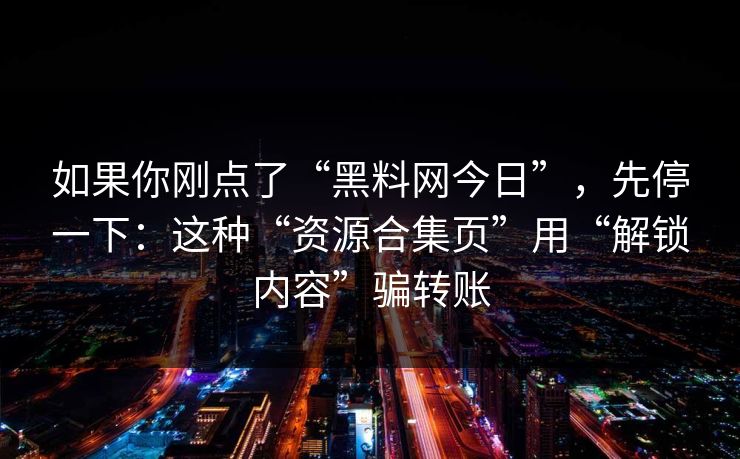如果你刚点了“黑料网今日”，先停一下：这种“资源合集页”用“解锁内容”骗转账