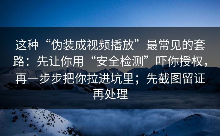这种“伪装成视频播放”最常见的套路：先让你用“安全检测”吓你授权，再一步步把你拉进坑里；先截图留证再处理