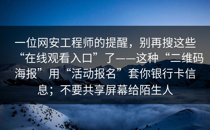 一位网安工程师的提醒，别再搜这些“在线观看入口”了——这种“二维码海报”用“活动报名”套你银行卡信息；不要共享屏幕给陌生人